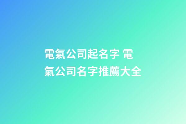 電氣公司起名字 電氣公司名字推薦大全-第1張-公司起名-玄機派